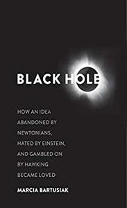 Black Hole How an Idea Abandoned by Newtonians, Hated by Einstein, and Gambled On by Hawking Became Loved
