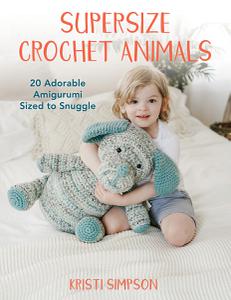 Supersize Crochet Animals 20 Adorable Amigurumi Sized to Snuggle