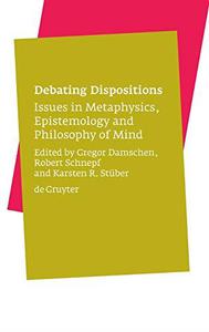 Debating Dispositions Issues in Metaphysics, Epistemology and Philosophy of Mind