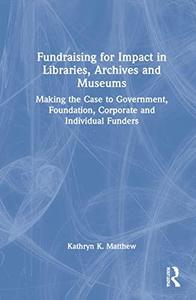 Fundraising for Impact in Libraries, Archives and Museums Making the Case to Government, Foundation, Corporate and Individual