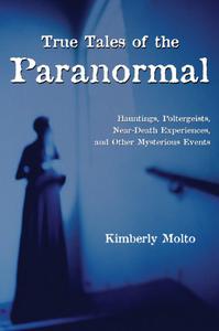 True Tales of the Paranormal Hauntings, Poltergeists, Near Death Experiences, and Other Mysterious Events