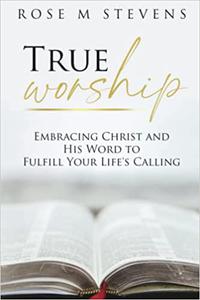 True Worship Embracing Christ and His Word to Fulfill Your Life's Calling