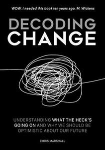 Decoding Change Understanding what the heck is going on, and why we should be optimistic about our future