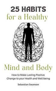 25 Habits for a Healthy Mind and Body How to Make Lasting Positive Change to your Health and Well-being