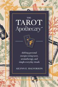 The Tarot Apothecary Shifting Personal Energies Using Tarot, Aromatherapy, and Simple Everyday Rituals