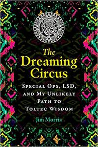 The Dreaming Circus Special Ops, LSD, and My Unlikely Path to Toltec Wisdom