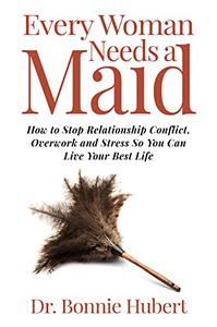 Every Woman Needs a Maid How to Stop Relationship Conflict, Overwork and Stress so You Can Live Your Best Life