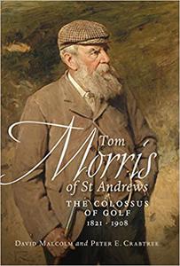 Tom Morris of St. Andrews The Colossus of Golf 1821-1908