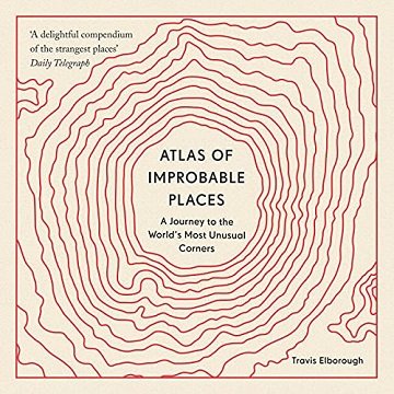 Atlas of Improbable Places A Journey to the World's Most Unusual Corners [Audiobook]
