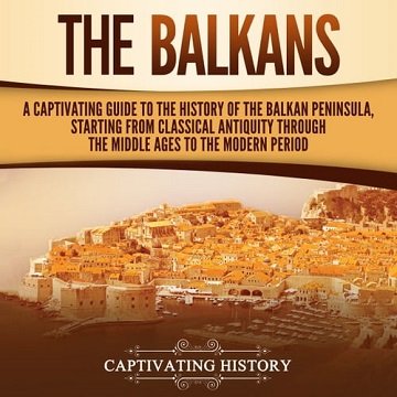 The Balkans A Captivating Guide to the History of the Balkan Peninsula, Starting from Classical Antiquity through [Audiobook]