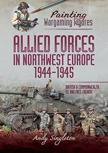 Painting Wargaming Figures – Allied Forces in Northwest Europe, 1944–45 British and Commonwealth, US and Free French