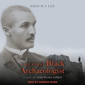 The First Black Archaeologist A Life of John Wesley Gilbert [Audiobook]
