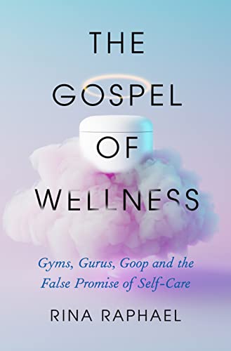 The Gospel of Wellness Gyms, Gurus, Goop, and the False Promise of Self-Care