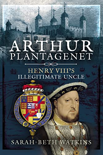 Arthur Plantagenet Henry VIII's Illegitimate Uncle