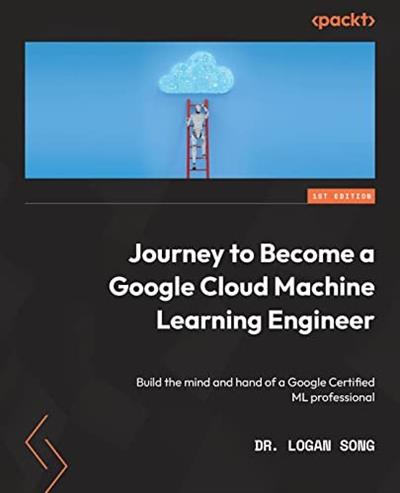 Journey to Become a Google Cloud Machine Learning Engineer Build the mind and hand of a Google Certified ML professional