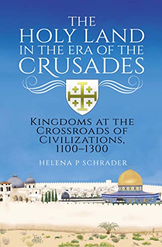 The Holy Land in the Era of the Crusades Kingdoms at the Crossroads of Civilizations, 1100–1300
