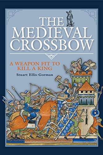 The Medieval Crossbow A Weapon Fit to Kill a King