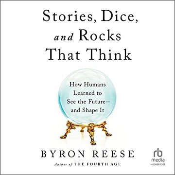 Stories, Dice, and Rocks That Think How Humans Learned to See the Future–and Shape It [Audiobook]