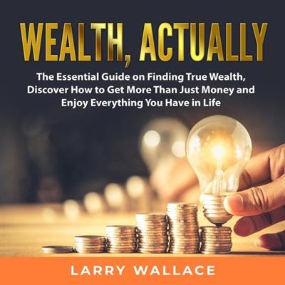 Wealth, Actually The Essential Guide on Finding True Wealth, Discover How to Get More Than Just Money