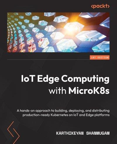 IoT Edge Computing with MicroK8s A hands-on approach to building, deploying, and distributing production-ready Kubernetes