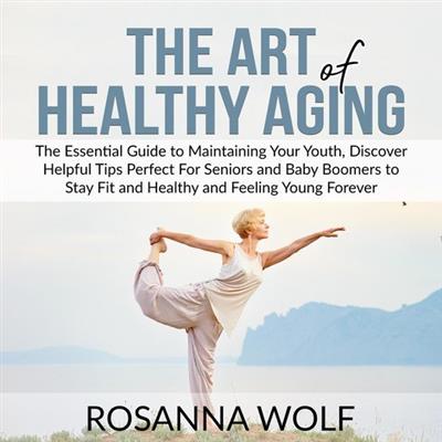 The Art of Healthy Aging The Essential Guide to Maintaining Your Youth, Discover Helpful Tips Perfect For Seniors
