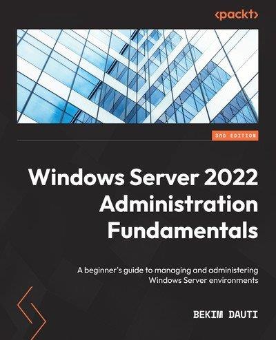 Windows Server 2022 Administration Fundamentals A beginner's guide to managing and administering Windows Server, 3rd Edition