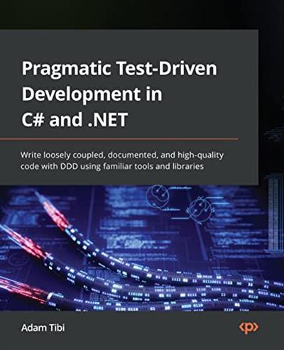 Pragmatic Test-Driven Development in C# and .NET Write loosely coupled, documented, and high-quality code with DDD