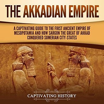 The Akkadian Empire A Captivating Guide to the First Ancient Empire of Mesopotamia and How Sargon the Great [Audiobook]