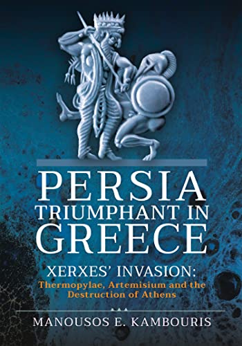 Persia Triumphant in Greece Xerxes' Invasion Thermopylae, Artemisium and the Destruction of Athens