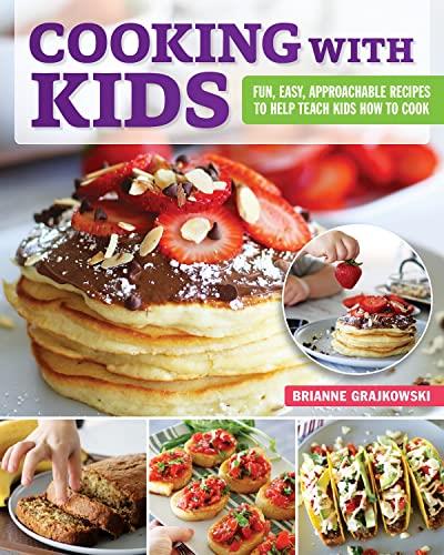 Cooking with Kids Fun, Easy, Approachable Recipes to Help Teach Kids How to Cook