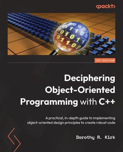 Deciphering Object-Oriented Programming with C++ A practical, in-depth guide to implementing object-oriented design principles