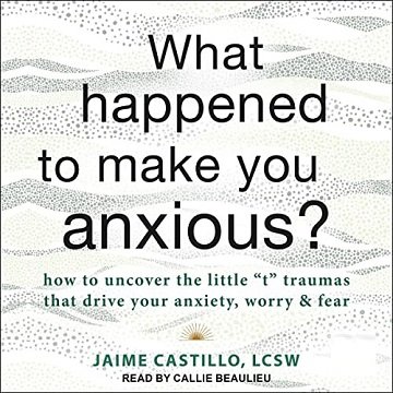 What Happened to Make You Anxious How to Uncover the Little t Traumas That Drive Your Anxiety, Worry, and Fear [Audiobook]