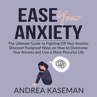 Ease Your Anxiety The Ultimate Guide to Fighting Off Your Anxiety, Discover Foolproof Ways on How to Overcome Your Anxiety