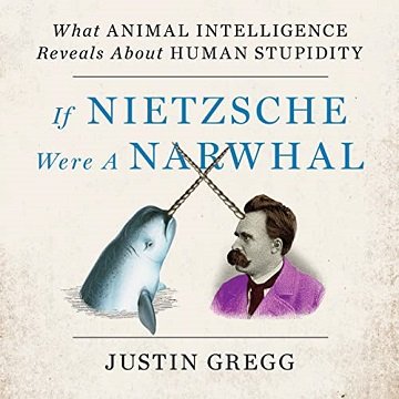 If Nietzsche Were a Narwhal What Animal Intelligence Reveals About Human Stupidity [Audiobook]