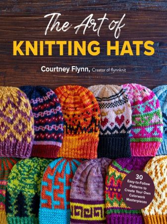 The Art of Knitting Hats 30 Easy-to-Follow Patterns to Create Your Own Colorwork Masterpieces