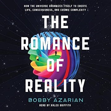 The Romance of Reality How the Universe Organizes Itself to Create Life, Consciousness, and Cosmic Complexity [Audiobook]
