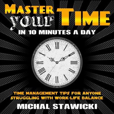 Master Your Time in 10 Minutes a Day Time Management Tips for Anyone Struggling with Work-Life Balance (Audiobook)