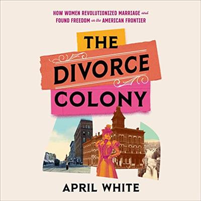 The Divorce Colony How Women Revolutionized Marriage and Found Freedom on the American Frontier [Audiobook]