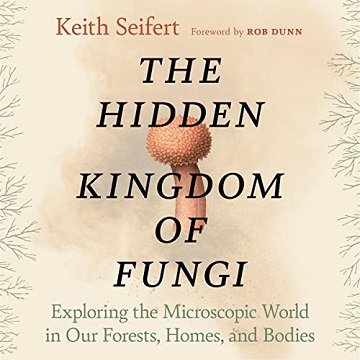 The Hidden Kingdom of Fungi Exploring the Microscopic World in Our Forests, Homes, and Bodies [Audiobook]