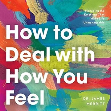 How to Deal with How You Feel Managing the Emotions That Make Life Unmanageable [Audiobook]