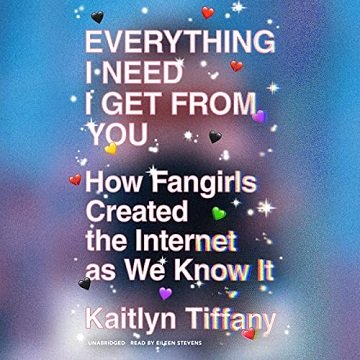 Everything I Need I Get from You How Fangirls Created the Internet as We Know It [Audiobook]