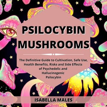 Psilocybin Mushrooms The Definitive Guide to Cultivation, Safe Use, Health Benefits, Risks and Side Effects [Audiobook]