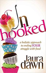 Unhooked A Holistic Approach to Ending Your Struggle with Food
