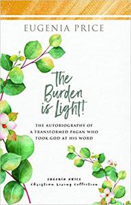The Burden is Light! The Autobiography of a Transformed Pagan Who Took God at His Word