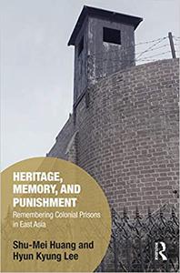Heritage, Memory, and Punishment Remembering Colonial Prisons in East Asia