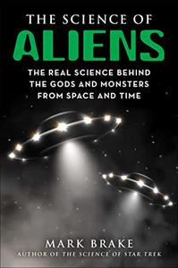 The Science of Aliens The Real Science Behind the Gods and Monsters from Space and Time