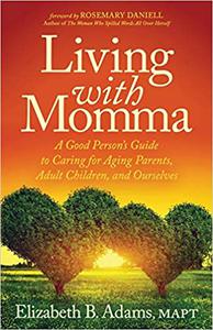 Living with Momma A Good Person’s Guide to Caring for Aging Parents, Adult Children, and Ourselves