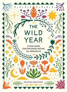 The Wild Year A Field Guide for Exploring Nature All Around Us