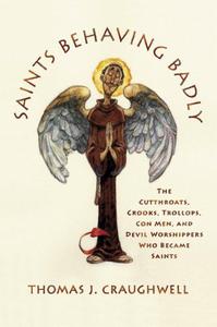 Saints Behaving Badly The Cutthroats, Crooks, Trollops, Con Men, &Devil Worshippers Who Became Saints