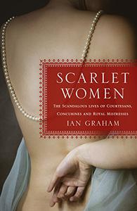 Scarlet Women The Scandalous Lives of Courtesans, Concubines, and Royal Mistresses 